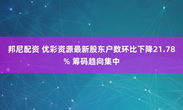 邦尼配资 优彩资源最新股东户数环比下降21.78% 筹码趋向集中