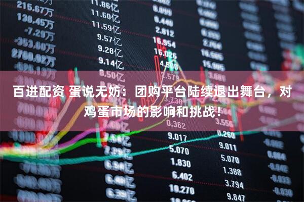 百进配资 蛋说无妨：团购平台陆续退出舞台，对鸡蛋市场的影响和挑战！