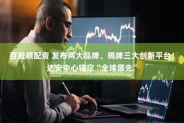 百股顺配资 发布两大品牌、揭牌三大创新平台！达安中心锚定“全球领先”