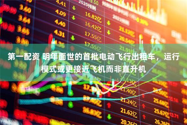第一配资 明年面世的首批电动飞行出租车，运行模式或更接近飞机而非直升机