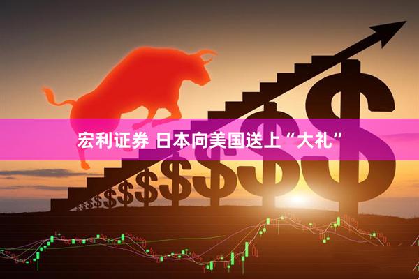 宏利证券 日本向美国送上“大礼”