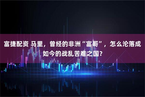 富捷配资 马里，曾经的非洲“富哥”，怎么沦落成如今的战乱苦难之国？