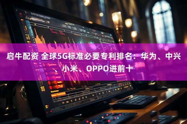 启牛配资 全球5G标准必要专利排名：华为、中兴、小米、OPPO进前十